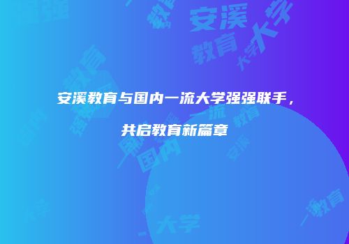 安溪教育与国内一流大学强强联手，共启教育新篇章