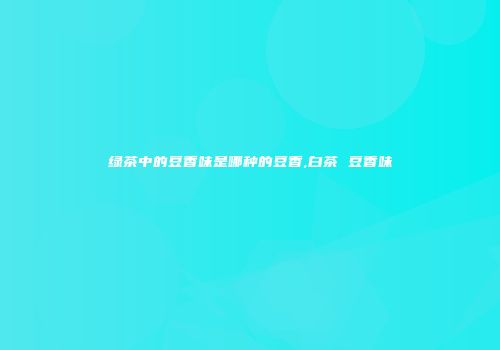 绿茶中的豆香味是哪种的豆香,白茶 豆香味