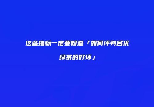这些指标一定要知道「如何评判名优绿茶的好坏」