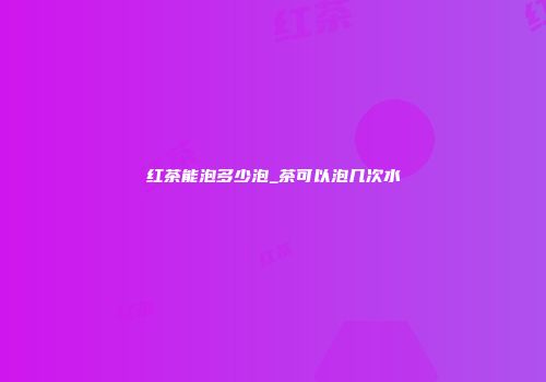 红茶能泡多少泡_茶可以泡几次水