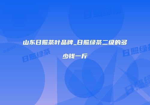 山东日照茶叶品牌_日照绿茶二级的多少钱一斤