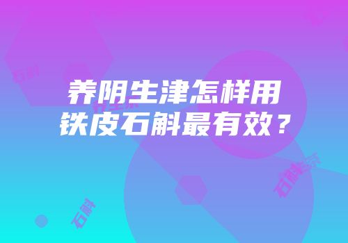 养阴生津怎样用铁皮石斛最有效？