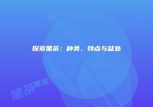 探索黑茶：种类、特点与益处