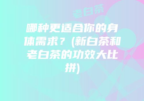 哪种更适合你的身体需求？(新白茶和老白茶的功效大比拼)