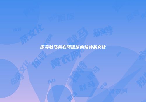 探寻耿马黄衣阿佤族的独特茶文化