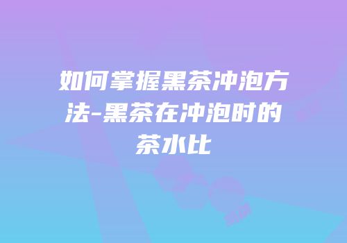 如何掌握黑茶冲泡方法-黑茶在冲泡时的茶水比