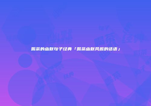 喝茶的幽默句子经典「喝茶幽默风趣的话语」