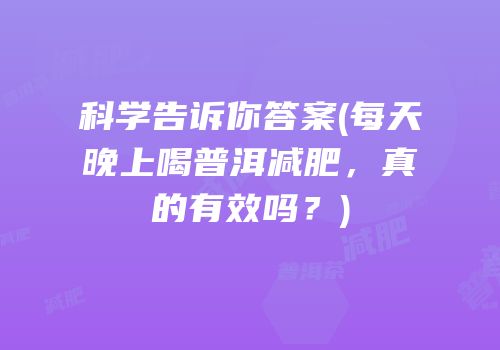 科学告诉你答案(每天晚上喝普洱减肥，真的有效吗？)