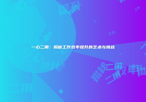 一心二用：揭秘工作效率提升的艺术与挑战