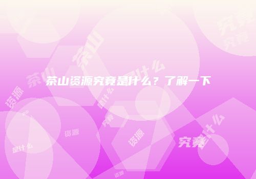 茶山资源究竟是什么？了解一下