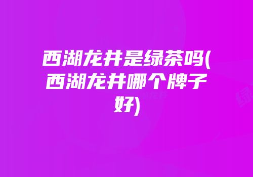 西湖龙井是绿茶吗(西湖龙井哪个牌子好)