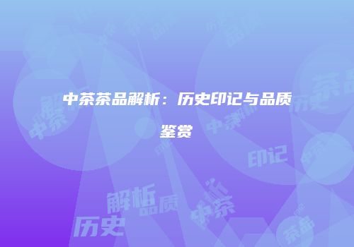 中茶茶品解析：历史印记与品质鉴赏