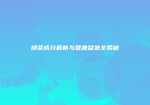 绿茶成分解析与健康益处全揭秘