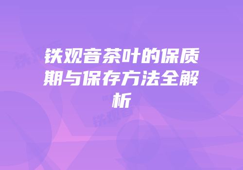 铁观音茶叶的保质期与保存方法全解析