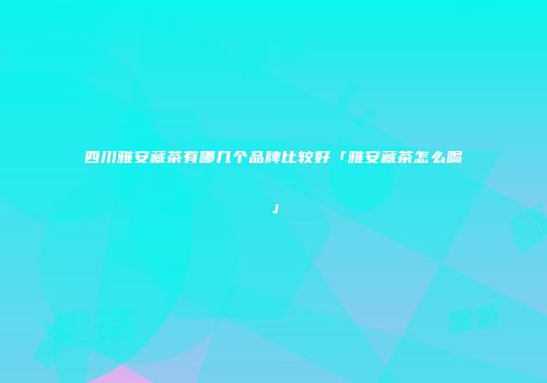 四川雅安藏茶有哪几个品牌比较好「雅安藏茶怎么喝」