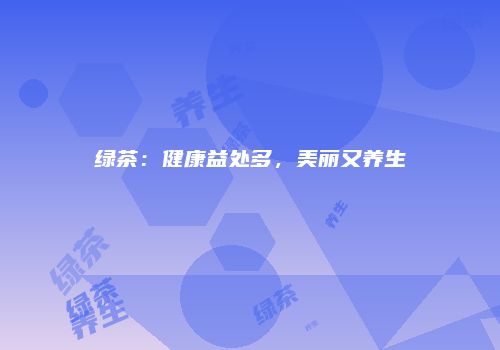 绿茶：健康益处多，美丽又养生