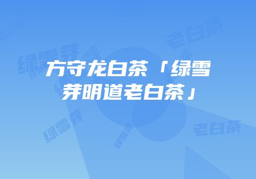 方守龙白茶「绿雪芽明道老白茶」