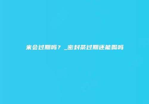米会过期吗？_密封茶过期还能喝吗