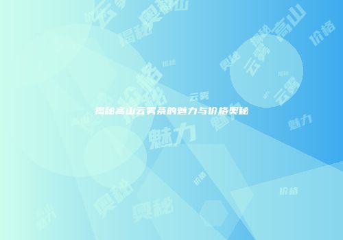 揭秘高山云雾茶的魅力与价格奥秘
