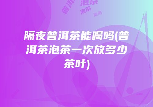 隔夜普洱茶能喝吗(普洱茶泡茶一次放多少茶叶)