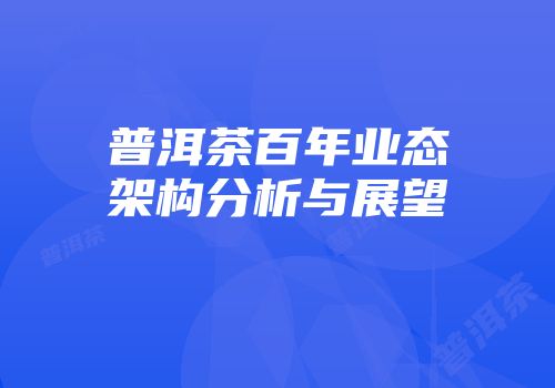 普洱茶百年业态架构分析与展望