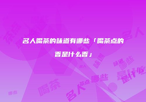 名人喝茶的味道有哪些「喝茶点的香是什么香」