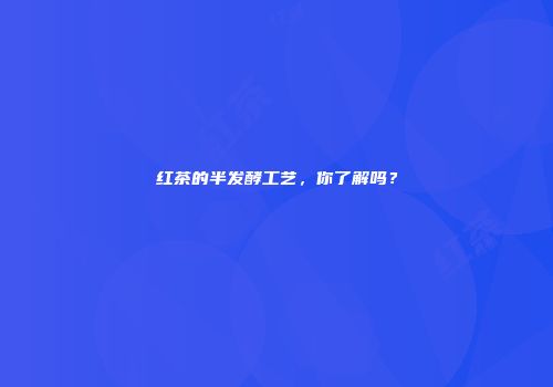 红茶的半发酵工艺，你了解吗？