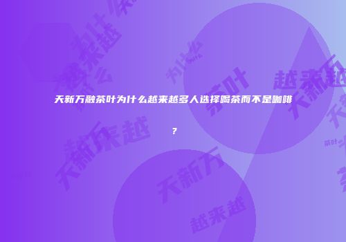 天新万融茶叶为什么越来越多人选择喝茶而不是咖啡？
