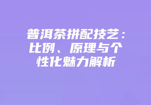 普洱茶拼配技艺：比例、原理与个性化魅力解析