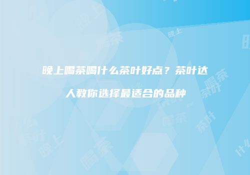 晚上喝茶喝什么茶叶好点？茶叶达人教你选择最适合的品种