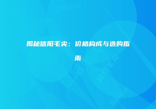 揭秘信阳毛尖：价格构成与选购指南