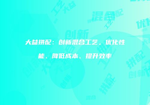 大益拼配：创新混合工艺，优化性能、降低成本、提升效率