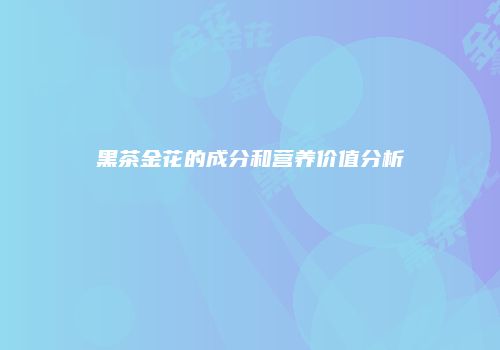 黑茶金花的成分和营养价值分析