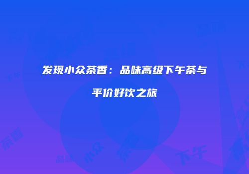发现小众茶香：品味高级下午茶与平价好饮之旅