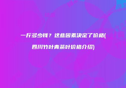 一斤多少钱？这些因素决定了价格(四川竹叶青茶叶价格介绍)