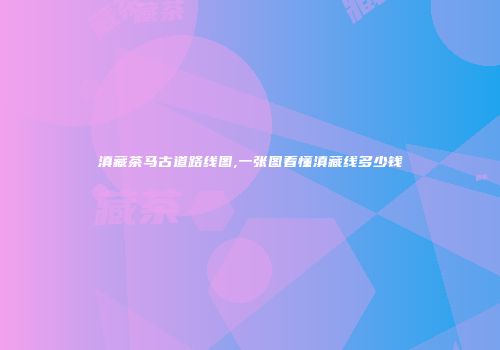 滇藏茶马古道路线图,一张图看懂滇藏线多少钱
