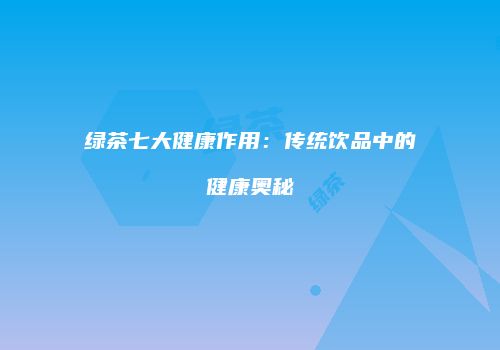 绿茶七大健康作用：传统饮品中的健康奥秘