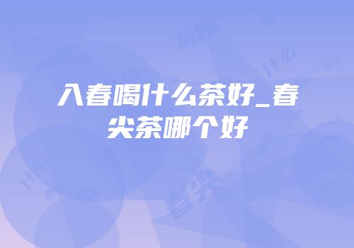 入春喝什么茶好_春尖茶哪个好