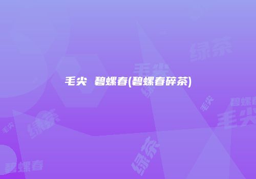 毛尖 碧螺春(碧螺春碎茶)