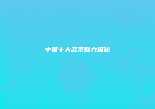 中国十大名茶魅力探秘