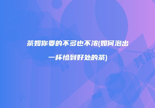 茶如你要的不多也不浓(如何泡出一杯恰到好处的茶)