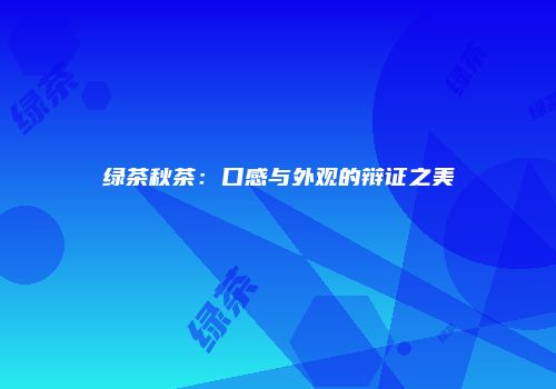 绿茶秋茶：口感与外观的辩证之美