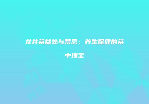 龙井茶益处与禁忌：养生保健的茶中瑰宝