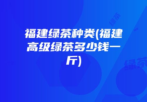 福建绿茶种类(福建高级绿茶多少钱一斤)