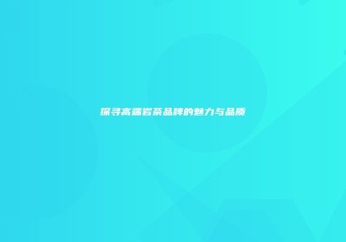 探寻高端岩茶品牌的魅力与品质