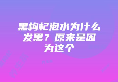 黑枸杞泡水为什么发黑？原来是因为这个