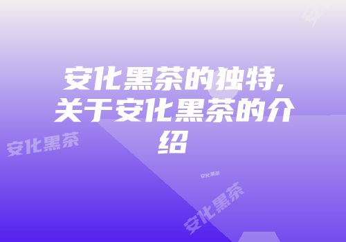 安化黑茶的独特,关于安化黑茶的介绍