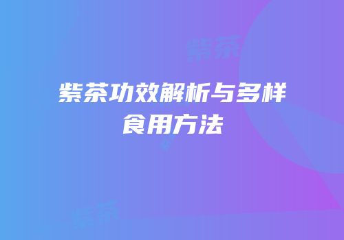 紫茶功效解析与多样食用方法