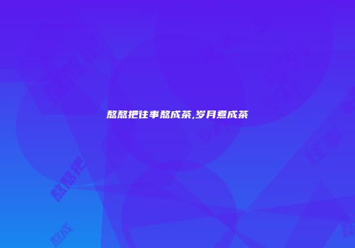 熬熬把往事熬成茶,岁月煮成茶