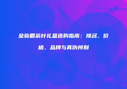 金骏眉茶叶礼盒选购指南：排名、价格、品牌与真伪辨别
